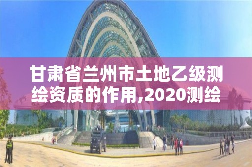 甘肃省兰州市土地乙级测绘资质的作用,2020测绘资质乙级标准