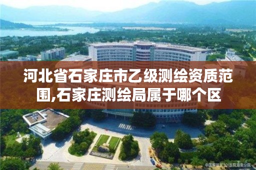 河北省石家庄市乙级测绘资质范围,石家庄测绘局属于哪个区