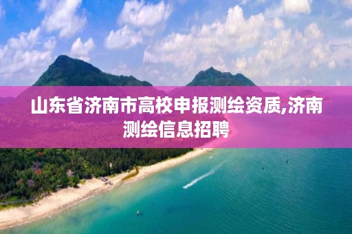 山东省济南市高校申报测绘资质,济南测绘信息招聘