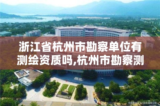 浙江省杭州市勘察单位有测绘资质吗,杭州市勘察测绘院