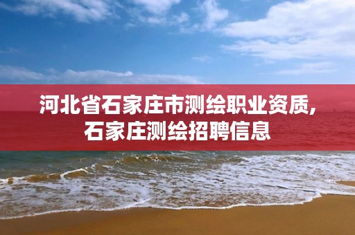 河北省石家庄市测绘职业资质,石家庄测绘招聘信息