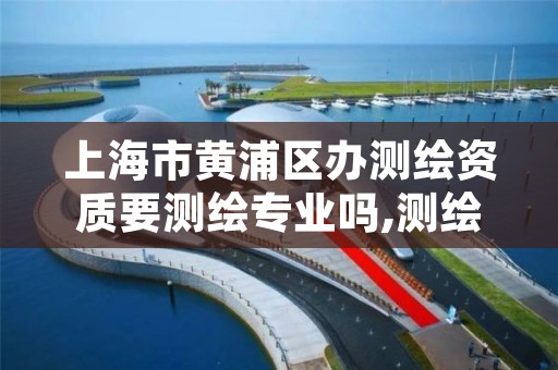 上海市黄浦区办测绘资质要测绘专业吗,测绘资质好办吗