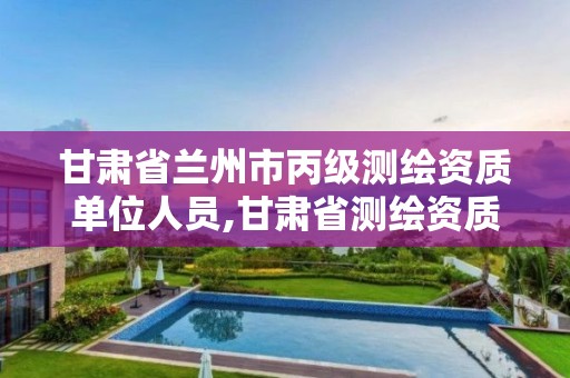 甘肃省兰州市丙级测绘资质单位人员,甘肃省测绘资质延期公告