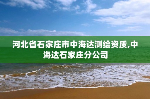 河北省石家庄市中海达测绘资质,中海达石家庄分公司