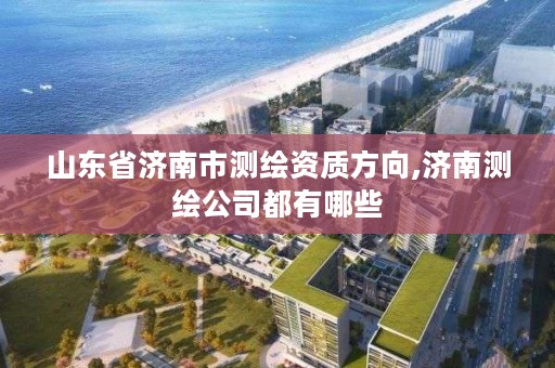 山东省济南市测绘资质方向,济南测绘公司都有哪些