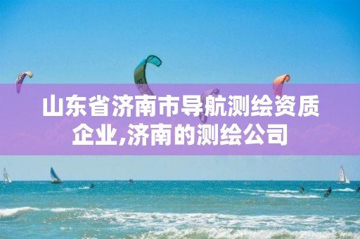 山东省济南市导航测绘资质企业,济南的测绘公司