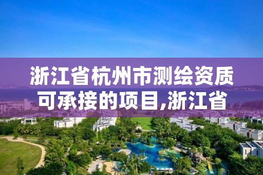 浙江省杭州市测绘资质可承接的项目,浙江省杭州市测绘资质可承接的项目有