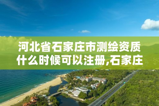 河北省石家庄市测绘资质什么时候可以注册,石家庄 测绘