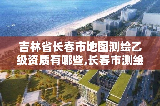 吉林省长春市地图测绘乙级资质有哪些,长春市测绘院改制