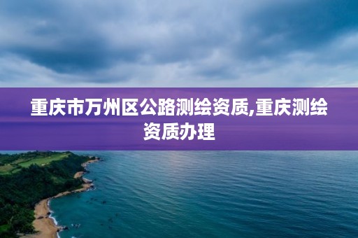 重庆市万州区公路测绘资质,重庆测绘资质办理