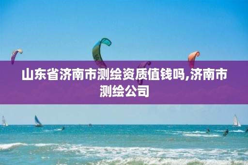 山东省济南市测绘资质值钱吗,济南市测绘公司