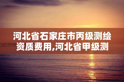 河北省石家庄市丙级测绘资质费用,河北省甲级测绘资质单位