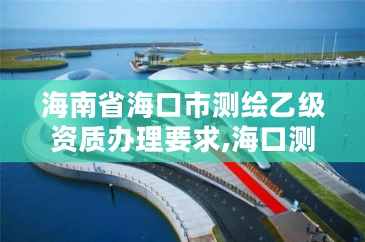 海南省海口市测绘乙级资质办理要求,海口测绘局招聘