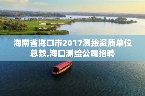 海南省海口市2017测绘资质单位总数,海口测绘公司招聘