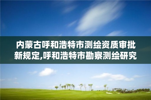 内蒙古呼和浩特市测绘资质审批新规定,呼和浩特市勘察测绘研究院