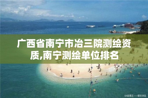 广西省南宁市冶三院测绘资质,南宁测绘单位排名