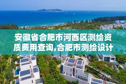 安徽省合肥市河西区测绘资质费用查询,合肥市测绘设计研究院官网