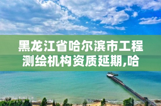 黑龙江省哈尔滨市工程测绘机构资质延期,哈尔滨测绘局位置