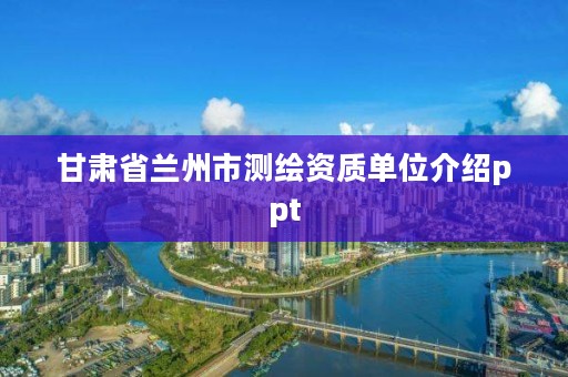 甘肃省兰州市测绘资质单位介绍ppt