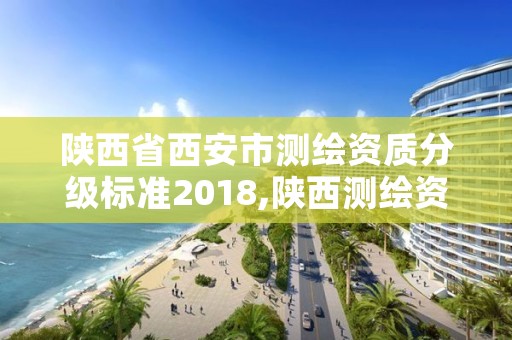 陕西省西安市测绘资质分级标准2018,陕西测绘资质单位名单