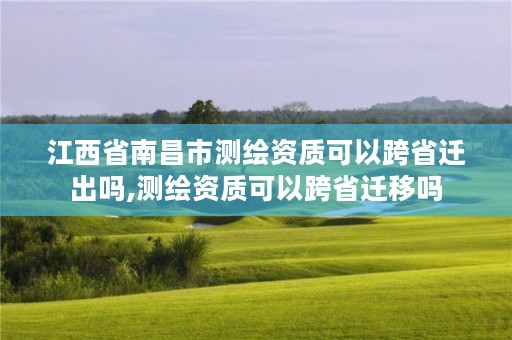 江西省南昌市测绘资质可以跨省迁出吗,测绘资质可以跨省迁移吗