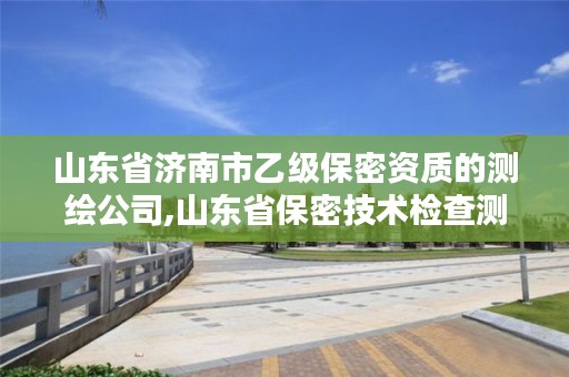 山东省济南市乙级保密资质的测绘公司,山东省保密技术检查测评中心