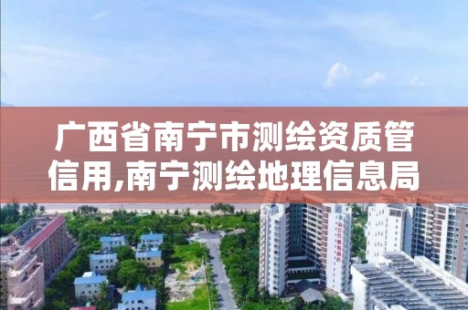 广西省南宁市测绘资质管信用,南宁测绘地理信息局