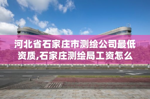 河北省石家庄市测绘公司最低资质,石家庄测绘局工资怎么样