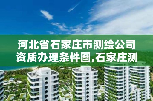 河北省石家庄市测绘公司资质办理条件图,石家庄测绘局工资怎么样