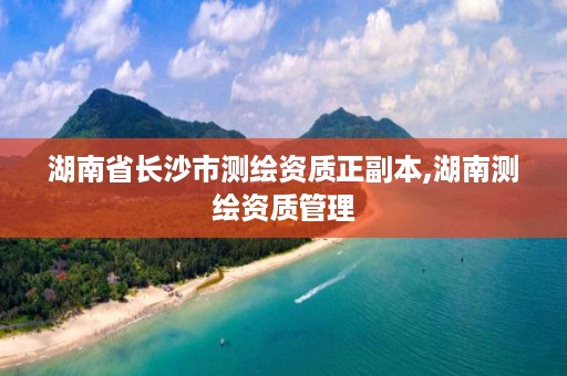 湖南省长沙市测绘资质正副本,湖南测绘资质管理