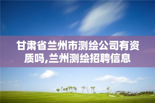 甘肃省兰州市测绘公司有资质吗,兰州测绘招聘信息