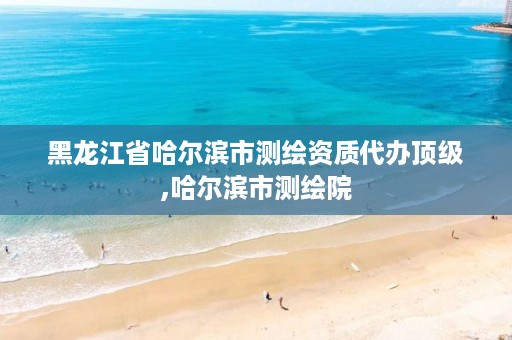 黑龙江省哈尔滨市测绘资质代办顶级,哈尔滨市测绘院