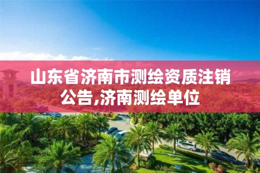 山东省济南市测绘资质注销公告,济南测绘单位