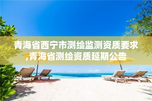 青海省西宁市测绘监测资质要求,青海省测绘资质延期公告