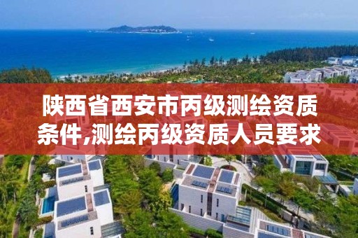 陕西省西安市丙级测绘资质条件,测绘丙级资质人员要求