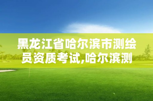 黑龙江省哈尔滨市测绘员资质考试,哈尔滨测绘招聘