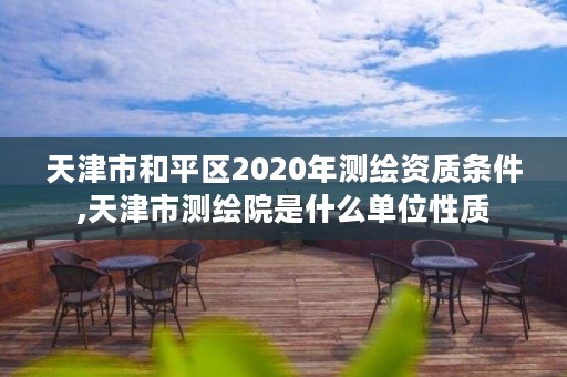 天津市和平区2020年测绘资质条件,天津市测绘院是什么单位性质