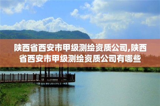 陕西省西安市甲级测绘资质公司,陕西省西安市甲级测绘资质公司有哪些