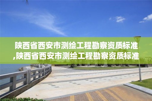 陕西省西安市测绘工程勘察资质标准,陕西省西安市测绘工程勘察资质标准是多少