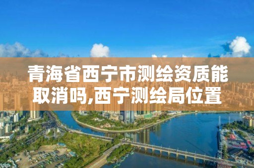 青海省西宁市测绘资质能取消吗,西宁测绘局位置