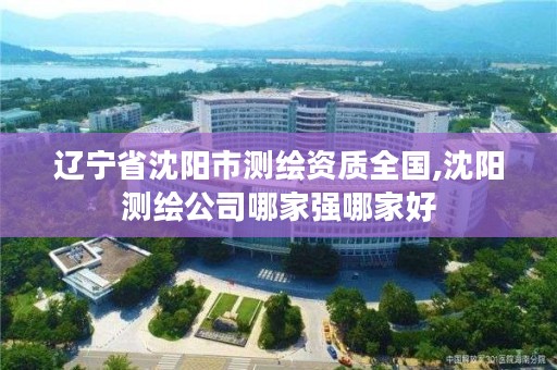 辽宁省沈阳市测绘资质全国,沈阳测绘公司哪家强哪家好