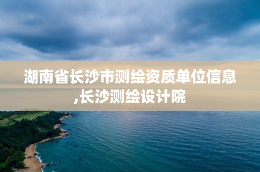 湖南省长沙市测绘资质单位信息,长沙测绘设计院