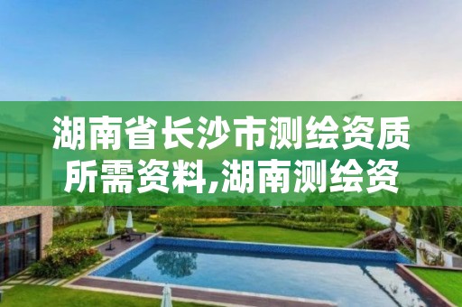 湖南省长沙市测绘资质所需资料,湖南测绘资质办理