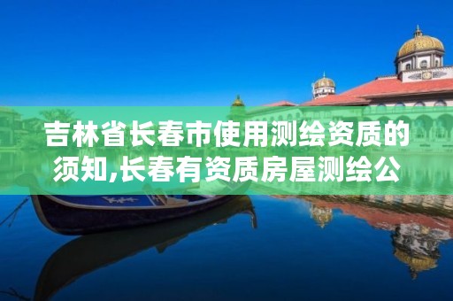 吉林省长春市使用测绘资质的须知,长春有资质房屋测绘公司电话