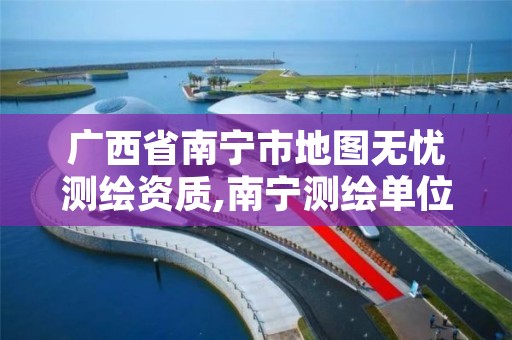 广西省南宁市地图无忧测绘资质,南宁测绘单位