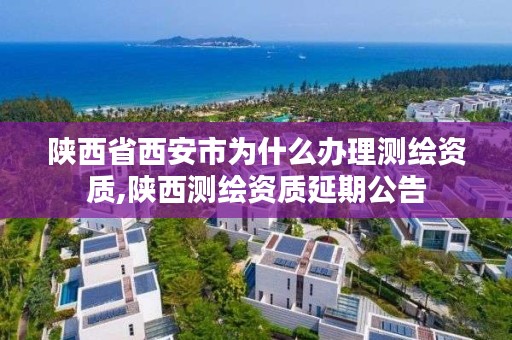 陕西省西安市为什么办理测绘资质,陕西测绘资质延期公告