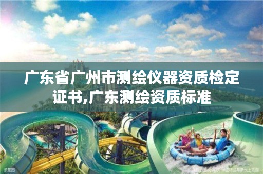 广东省广州市测绘仪器资质检定证书,广东测绘资质标准