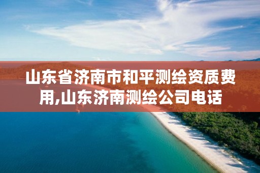 山东省济南市和平测绘资质费用,山东济南测绘公司电话