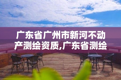 广东省广州市新河不动产测绘资质,广东省测绘资质单位名单