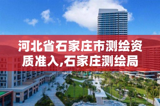 河北省石家庄市测绘资质准入,石家庄测绘局官网